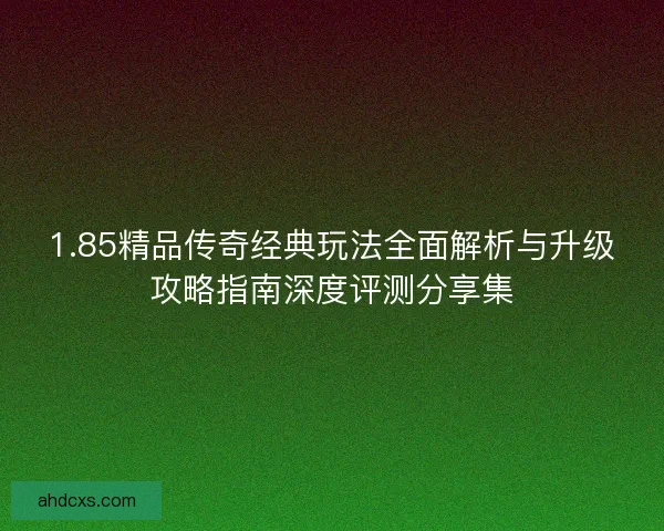 1.85精品传奇经典玩法全面解析与升级攻略指南深度评测分享集 1.85精品传奇经典玩法全面解析与升级攻略指南深度评测分享集