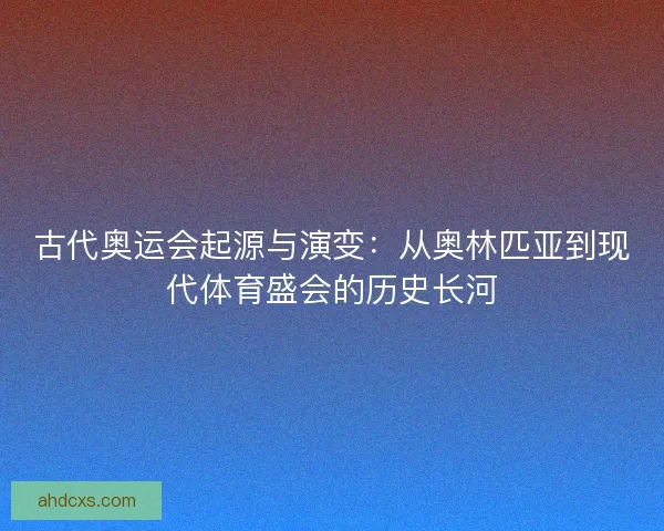 古代奥运会起源与演变：从奥林匹亚到现代体育盛会的历史长河