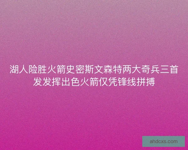 湖人险胜火箭史密斯文森特两大奇兵三首发发挥出色火箭仅凭锋线拼搏