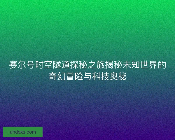 赛尔号时空隧道探秘之旅揭秘未知世界的奇幻冒险与科技奥秘
