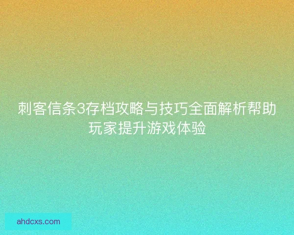 刺客信条3存档攻略与技巧全面解析帮助玩家提升游戏体验