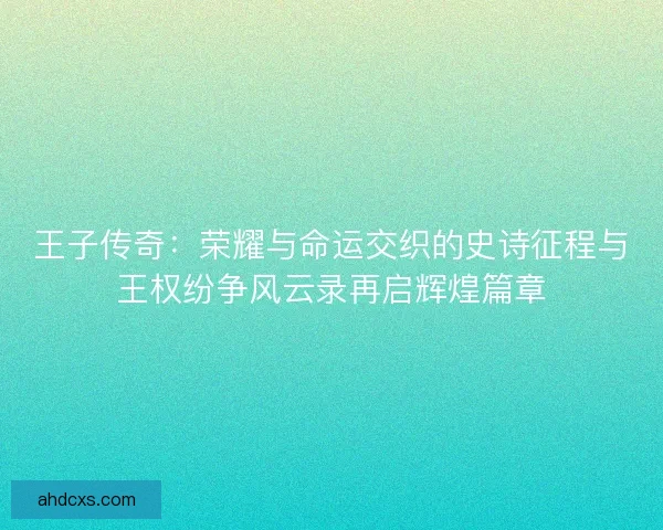 王子传奇：荣耀与命运交织的史诗征程与王权纷争风云录再启辉煌篇章