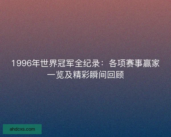 1996年世界冠军全纪录:各项赛事赢家一览及精彩瞬间回顾 1996年世界冠军全纪录:各项赛事赢家一览及精彩瞬间回顾