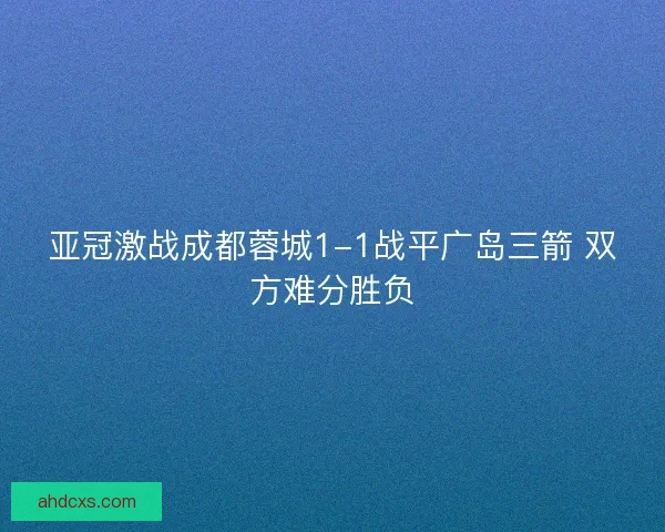 亚冠激战成都蓉城1-1战平广岛三箭 双方难分胜负 亚冠激战成都蓉城1-1战平广岛三箭 双方难分胜负