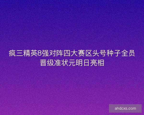 疯三精英8强对阵四大赛区头号种子全员晋级准状元明日亮相 疯三精英8强对阵四大赛区头号种子全员晋级准状元明日亮相