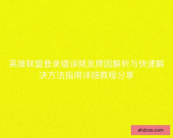 英雄联盟登录错误频发原因解析与快速解决方法指南详细教程分享 英雄联盟登录错误频发原因解析与快速解决方法指南详细教程分享