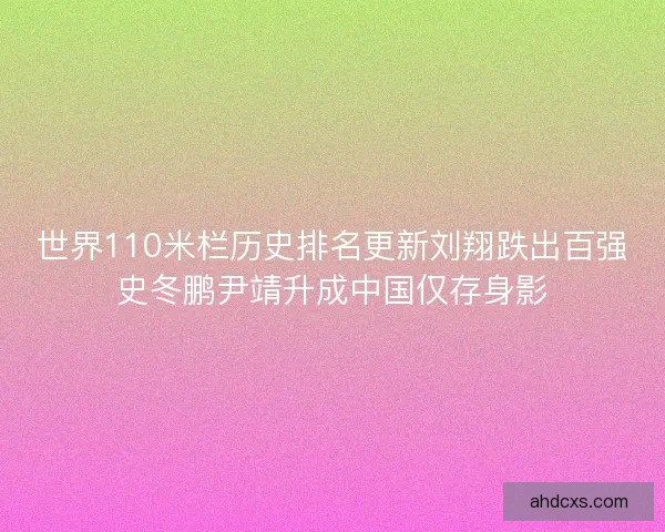 世界110米栏历史排名更新刘翔跌出百强史冬鹏尹靖升成中国仅存身影 世界110米栏历史排名更新刘翔跌出百强史冬鹏尹靖升成中国仅存身影