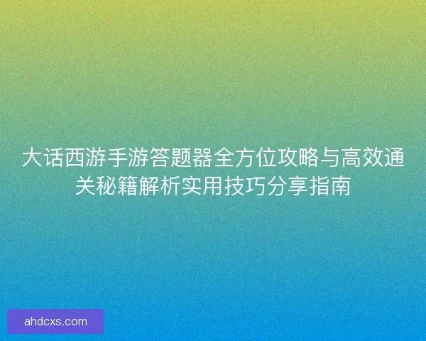 大话西游手游答题器全方位攻略与高效通关秘籍解析实用技巧分享指南 大话西游手游答题器全方位攻略与高效通关秘籍解析实用技巧分享指南