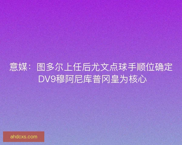 意媒：图多尔上任后尤文点球手顺位确定 DV9穆阿尼库普冈皇为核心