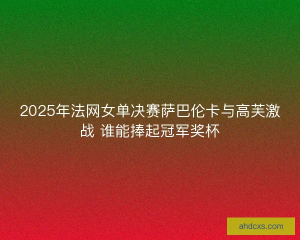 2025年法网女单决赛萨巴伦卡与高芙激战 谁能捧起冠军奖杯 2025年法网女单决赛萨巴伦卡与高芙激战 谁能捧起冠军奖杯