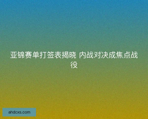 亚锦赛单打签表揭晓 内战对决成焦点战役