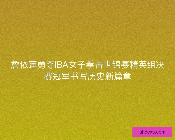 詹依莲勇夺IBA女子拳击世锦赛精英组决赛冠军书写历史新篇章 詹依莲勇夺IBA女子拳击世锦赛精英组决赛冠军书写历史新篇章