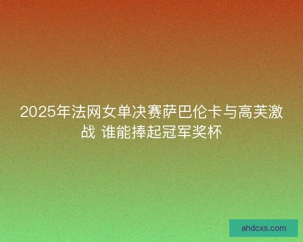 2025年法网女单决赛萨巴伦卡与高芙激战 谁能捧起冠军奖杯