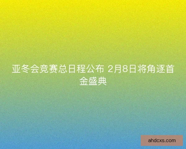 亚冬会竞赛总日程公布 2月8日将角逐首金盛典