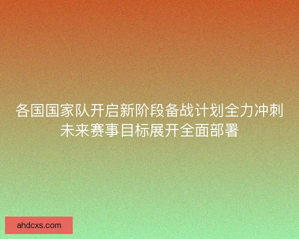 各国国家队开启新阶段备战计划全力冲刺未来赛事目标展开全面部署 各国国家队开启新阶段备战计划全力冲刺未来赛事目标展开全面部署