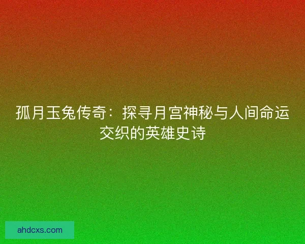 孤月玉兔传奇:探寻月宫神秘与人间命运交织的英雄史诗 孤月玉兔传奇:探寻月宫神秘与人间命运交织的英雄史诗
