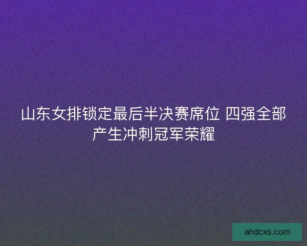 山东女排锁定最后半决赛席位 四强全部产生冲刺冠军荣耀 山东女排锁定最后半决赛席位 四强全部产生冲刺冠军荣耀