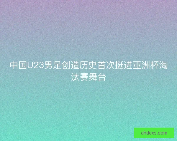 中国U23男足创造历史首次挺进亚洲杯淘汰赛舞台