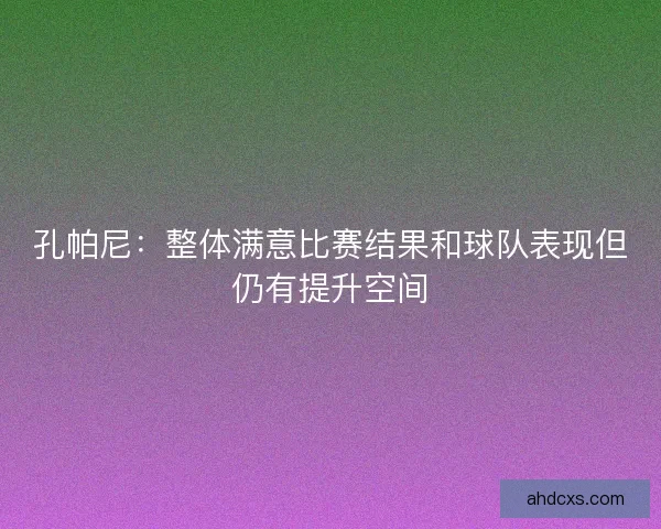 孔帕尼:整体满意比赛结果和球队表现但仍有提升空间 孔帕尼:整体满意比赛结果和球队表现但仍有提升空间